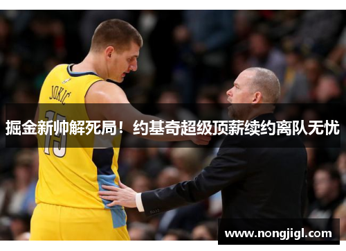 掘金新帅解死局！约基奇超级顶薪续约离队无忧